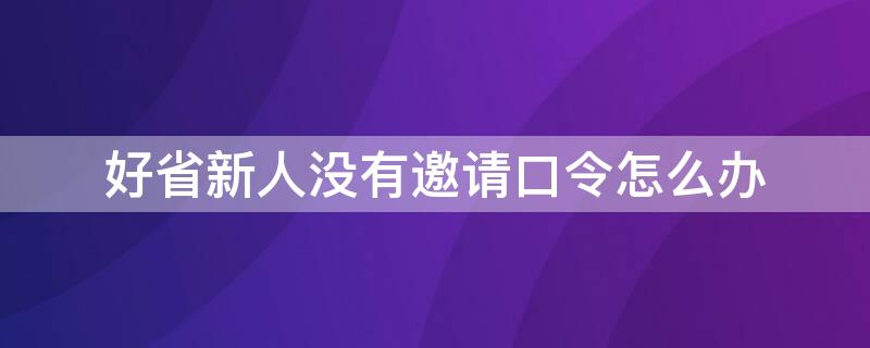 好省新人没有邀请口令怎么办 好省app的邀请口令自己能申请吗?