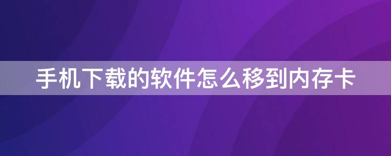 手机下载的软件怎么移到内存卡 手机下载的软件怎么移到内存卡上