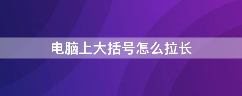 电脑上大括号怎么拉长 电脑大括号怎么拉大