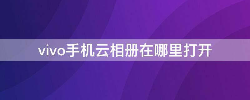 vivo手机云相册在哪里打开（vivo怎么查看云相册）