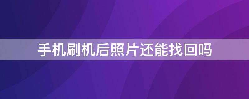 手机刷机后照片还能找回吗（手机刷机后照片还能找回吗知乎）