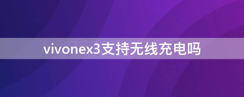 vivonex3支持无线充电吗 vivoNEX3支持无线充电吗?