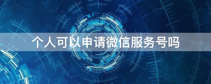 个人可以申请微信服务号吗（个人可以申请微信服务号吗安全吗）