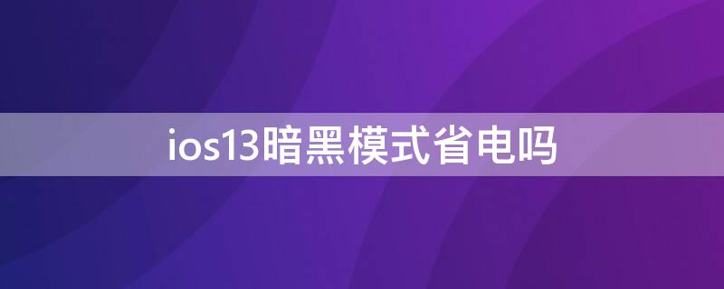 ios13暗黑模式省电吗（ios 黑暗模式 省电）