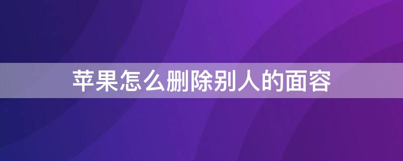 iPhone怎么删除别人的面容 苹果手机怎么删除别人的面容