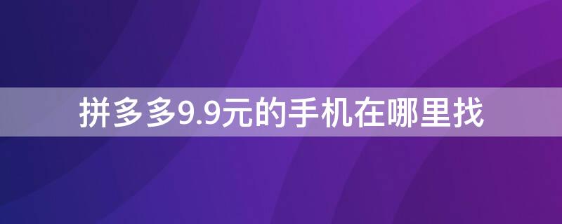 拼多多9.9元的手机在哪里找（拼多多9.9元的手机在哪里找到）