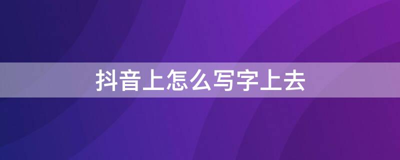 抖音上怎么写字上去 抖音怎么写字上去拍