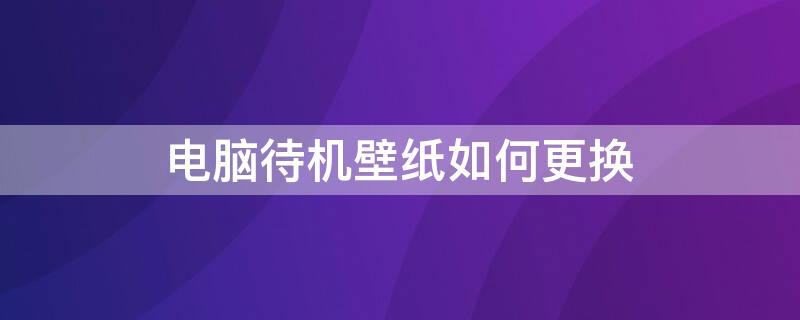 电脑待机壁纸如何更换（电脑待机屏幕壁纸怎么设置）