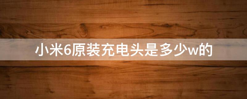 小米6原装充电头是多少w的 小米6充电头是什么型号