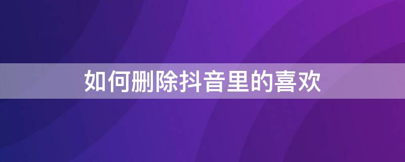 如何删除抖音里的喜欢 如何删除抖音里的喜欢 一键清空