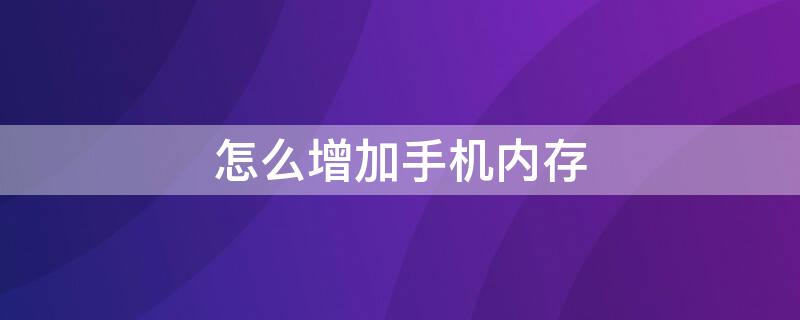 怎么增加手机内存 怎么增加手机内存空间