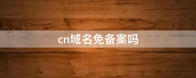 cn域名免备案吗（域名注册免备案）