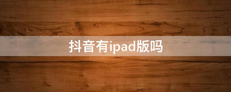 抖音有ipad版吗 ipad抖音版本