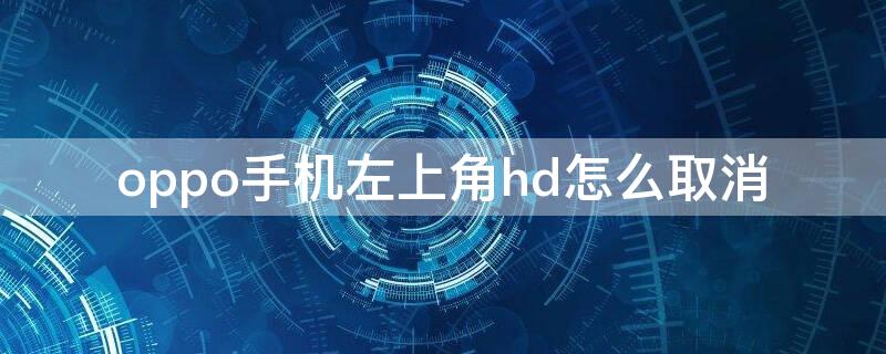 oppo手机左上角hd怎么取消（OPPO手机右上角的HD怎么取消）