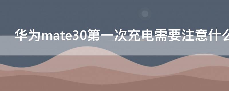 华为mate30第一次充电需要注意什么（华为mate30第一次充电需要注意什么）