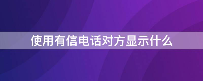 使用有信电话对方显示什么（使用有信电话对方显示什么信息）