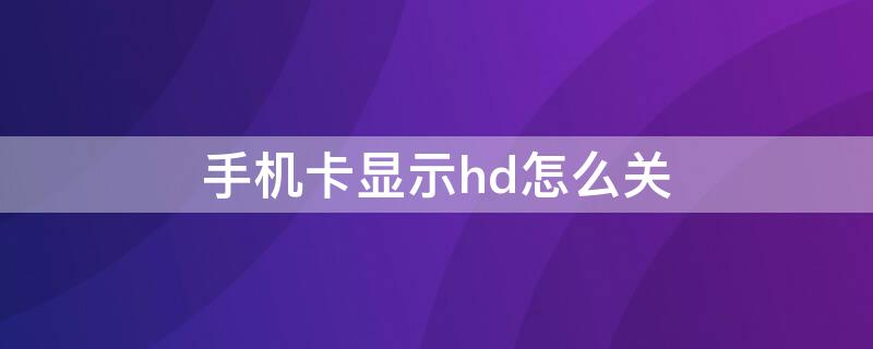 手机卡显示hd怎么关（手机卡显示hd怎么关）