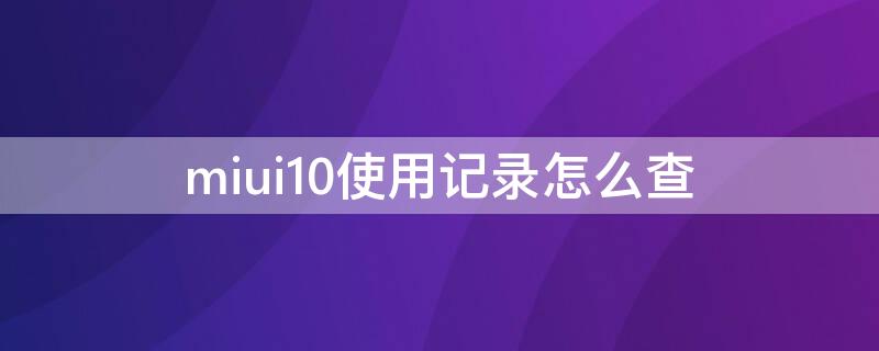 miui10使用记录怎么查（miui12怎么查看使用记录）