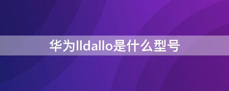 华为lldallo是什么型号（lldal20华为是什么型号）