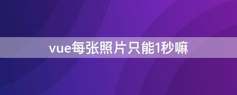 vue每张照片只能1秒嘛 vue可以放多少张照片