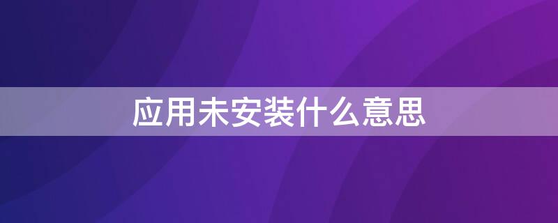 应用未安装什么意思 应用未安装什么意思怎么弄