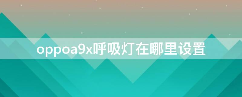 oppoa9x呼吸灯在哪里设置 oppor9的呼吸灯在哪里设置