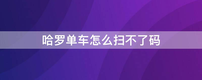 哈罗单车怎么扫不了码 哈罗单车扫码后没反应