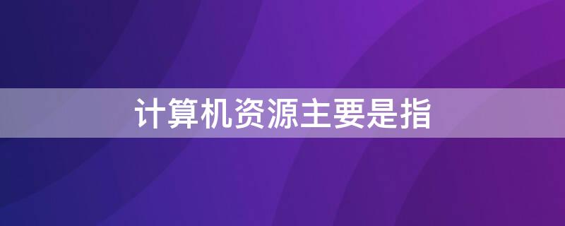 计算机资源主要是指 计算机资源主要是指什么资源