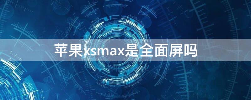 iPhonexsmax是全面屏吗（iphonexsmax是一体屏吗）