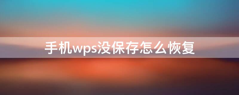 手机wps没保存怎么恢复（手机wps没保存怎么恢复文件）