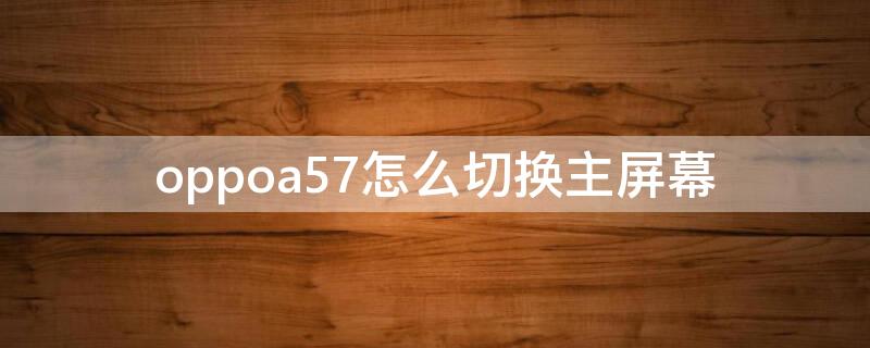 oppoa57怎么切换主屏幕（oppoa57屏幕更换）