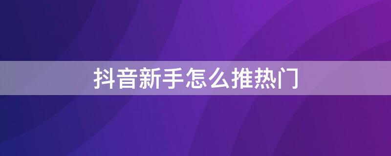 抖音新手怎么推热门 抖音新手怎么推热门视频