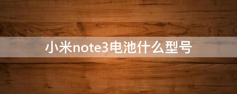 小米note3电池什么型号 小米note3电池什么型号最好