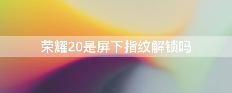 荣耀20是屏下指纹解锁吗 荣耀20是屏下指纹解锁吗为什么