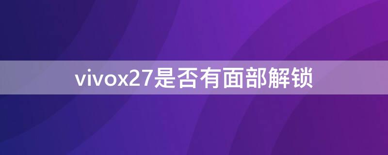 vivox27是否有面部解锁 vivox27pro有没有面部解锁