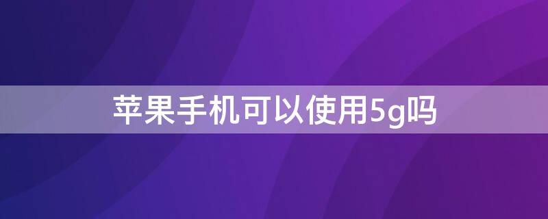 iPhone手机可以使用5g吗 iphone能用5G吗