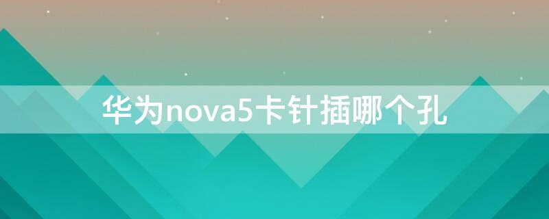 华为nova5卡针插哪个孔 华为nova5插卡孔是哪个啊