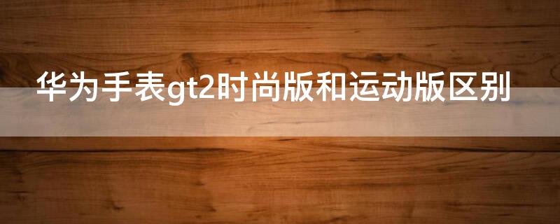 华为手表gt2时尚版和运动版区别