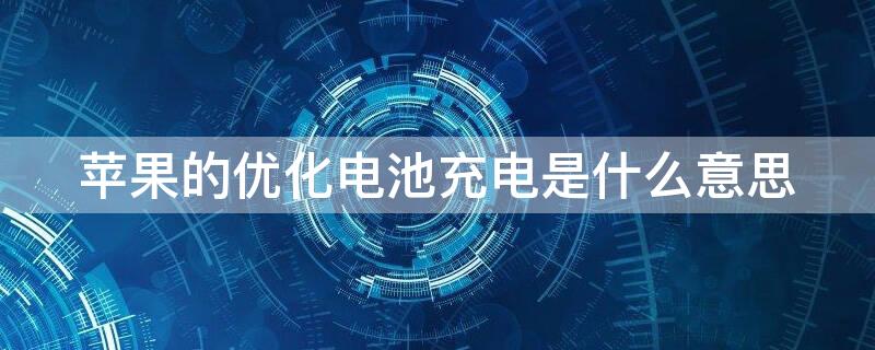 iPhone的优化电池充电是什么意思 iphone的优化电池充电是什么意思呀