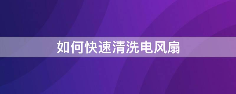 如何快速清洗电风扇（如何快速清洗电风扇电机）