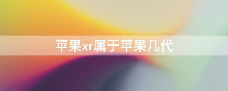 iPhonexr属于iPhone几代（iphonexr是第几代苹果）