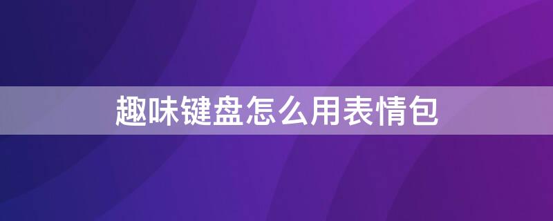 趣味键盘怎么用表情包 趣味键盘怎么用表情包制作