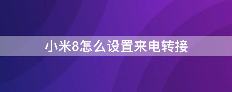 小米8怎么设置来电转接 小米8怎么设置来电转接号码