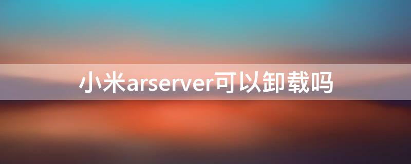 小米arserver可以卸载吗（小米arserver有什么用）