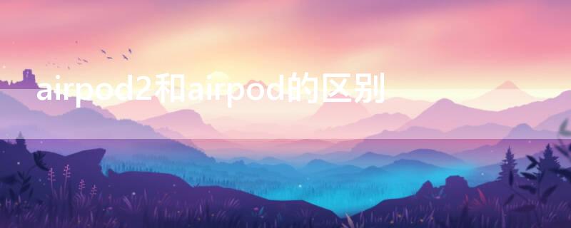 airpod2和airpod的区别 airpod和airpods2区别