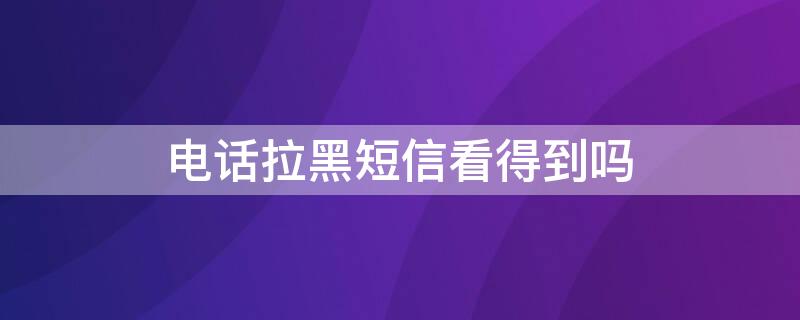 电话拉黑短信看得到吗 电话拉黑短信能不能收得到