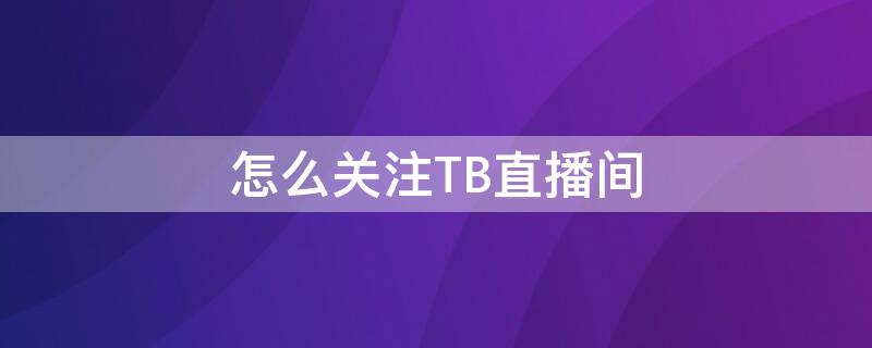 怎么关注TB直播间 怎么关注tb直播间的人