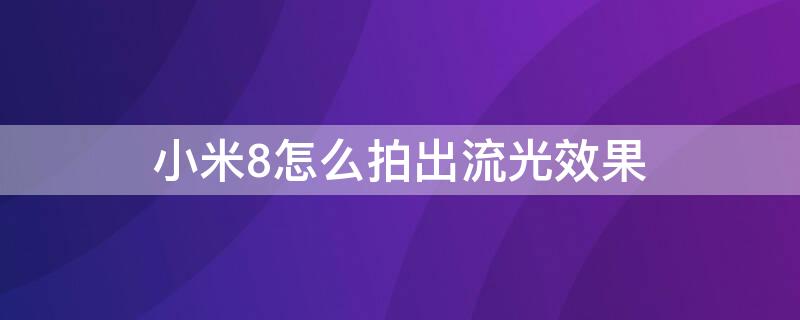 小米8怎么拍出流光效果 小米8怎么拍出流光效果照片