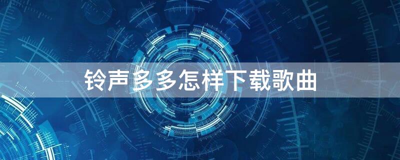 铃声多多怎样下载歌曲（铃声多多怎样下载音乐）