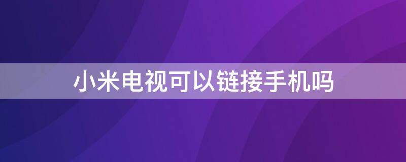 小米电视可以链接手机吗（小米电视可以链接手机吗视频）